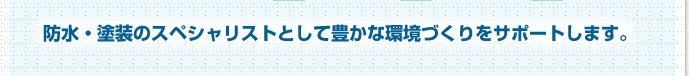 防水・塗装のスペシャリストとして豊かな環境づくりをサポートします。