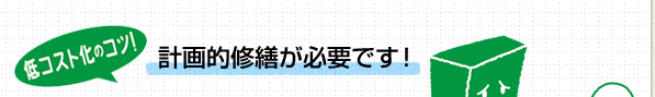 低コスト化のコツ！計画的修繕が必要です